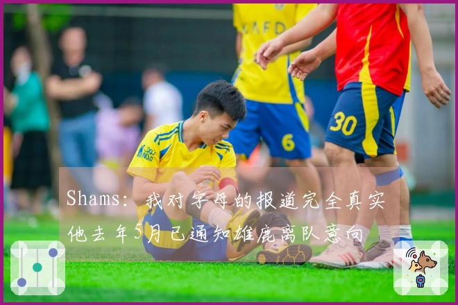 Shams：我对字母的报道完全真实 他去年5月已通知雄鹿离队意向