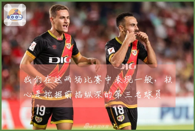 我们在这两场比赛中表现一般，核心是挖掘前插纵深的第三名球员