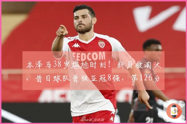 本泽马38岁尴尬时刻!新月被淘汰,昔日球队晋级亚冠8强,第126分钟点球制胜