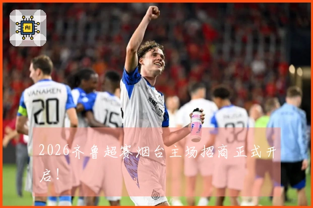 2026齐鲁超赛烟台主场招商正式开启！