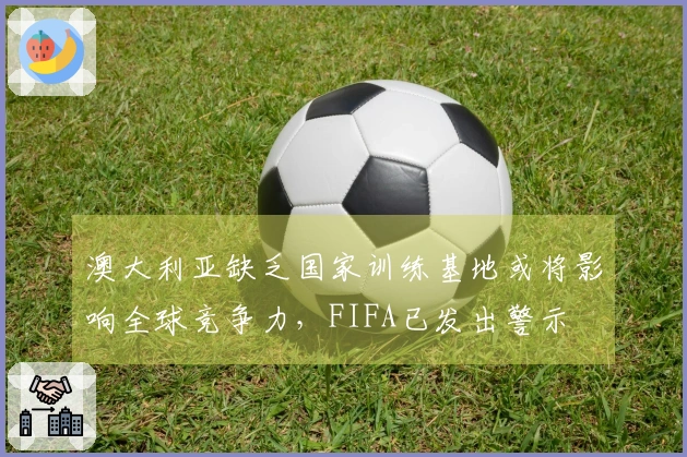 澳大利亚缺乏国家训练基地或将影响全球竞争力,FIFA已发出警示