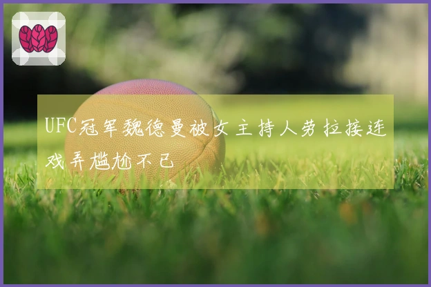 UFC冠军魏德曼被女主持人劳拉接连戏弄尴尬不已