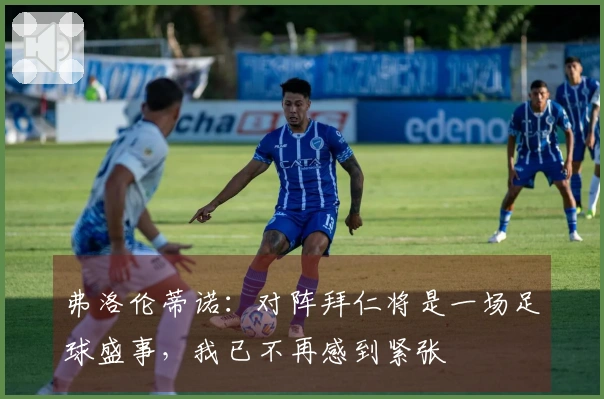 弗洛伦蒂诺：对阵拜仁将是一场足球盛事，我已不再感到紧张