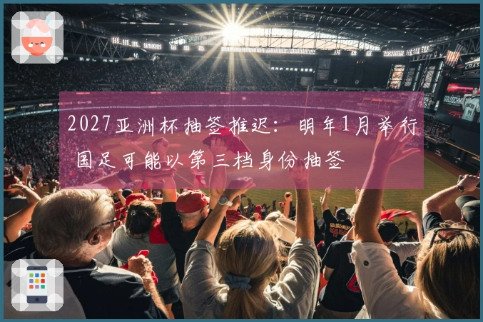 2027亚洲杯抽签推迟:明年1月举行 国足可能以第三档身份抽签