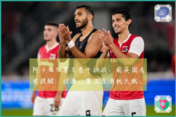 阿卡面临赛季首个挑战，前英国名将提醒：过度比赛正在消耗天赋