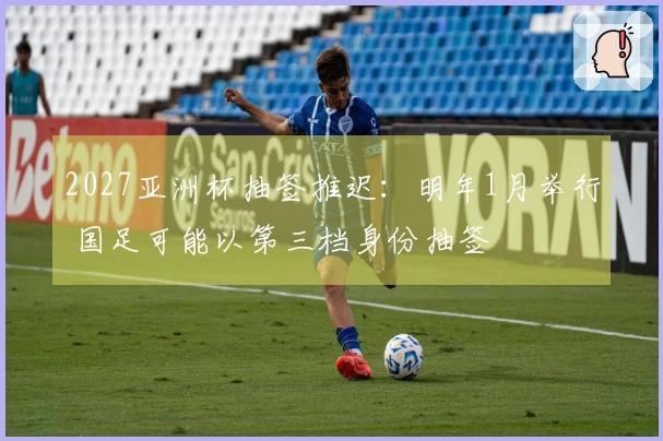 2027亚洲杯抽签推迟：明年1月举行 国足可能以第三档身份抽签