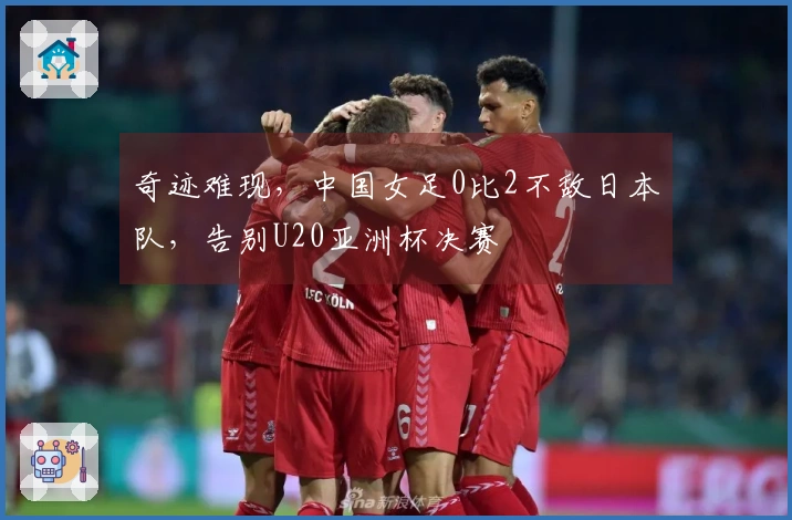 奇迹难现,中国女足0比2不敌日本队,告别U20亚洲杯决赛
