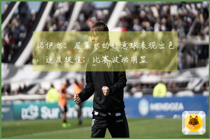 诺伊尔：居莱尔的任意球表现出色，速度极佳；比赛波动明显