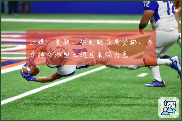 土媒:曼联、热刺瞄准吴贤揆,冬季转会加盟土超后表现出色