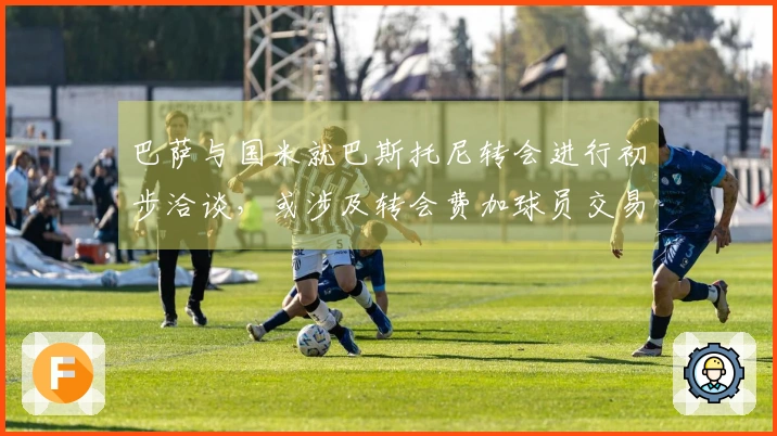 巴萨与国米就巴斯托尼转会进行初步洽谈，或涉及转会费加球员交易
