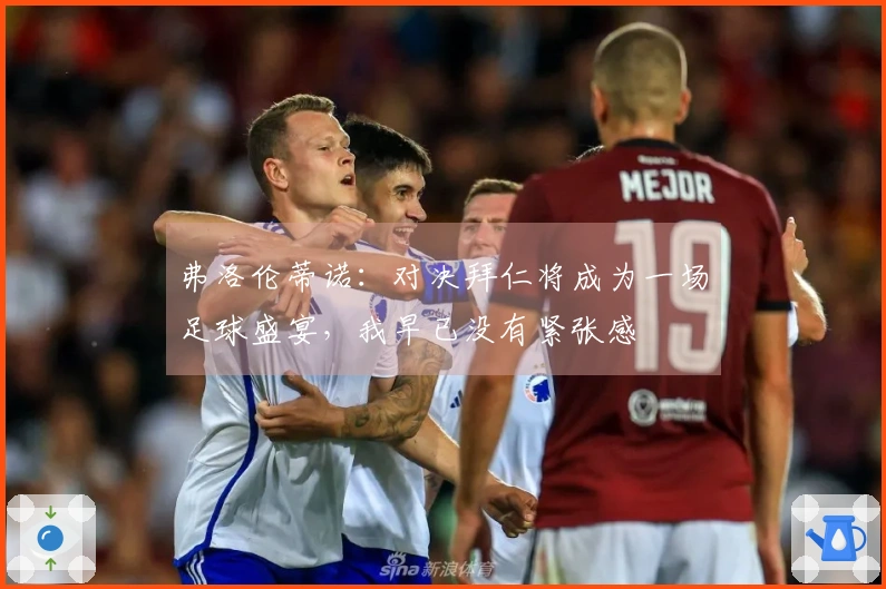 弗洛伦蒂诺：对决拜仁将成为一场足球盛宴，我早已没有紧张感