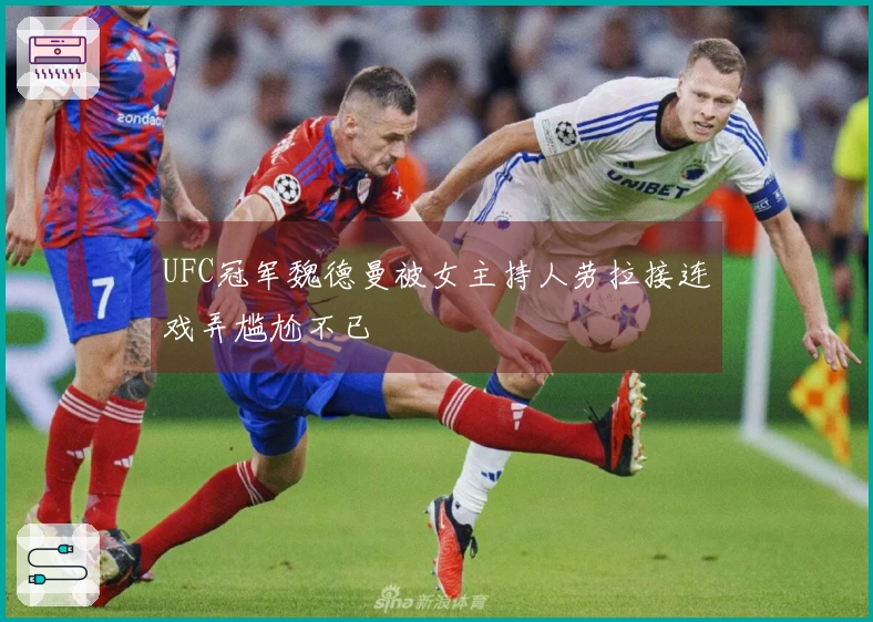 UFC冠军魏德曼被女主持人劳拉接连戏弄尴尬不已