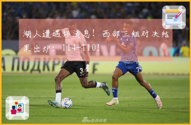 湖人遭遇坏消息!西部三组对决结果出炉:114-110!