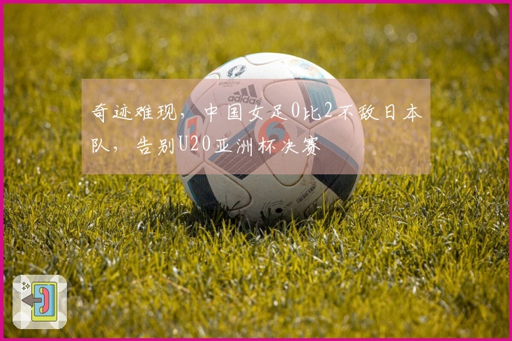 奇迹难现，中国女足0比2不敌日本队，告别U20亚洲杯决赛