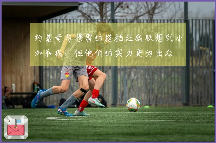 约基奇与穆雷的搭档让我联想到小加和我,但他们的实力更为出众