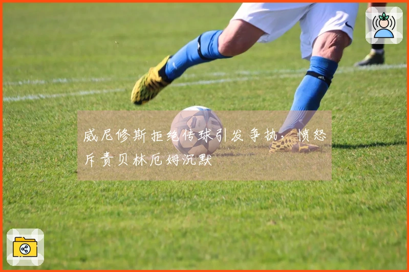 威尼修斯拒绝传球引发争执,愤怒斥责贝林厄姆沉默