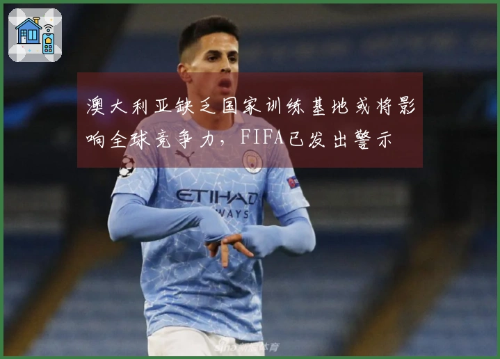 澳大利亚缺乏国家训练基地或将影响全球竞争力，FIFA已发出警示
