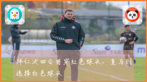 拜仁次回合将穿红色球衣，皇马则选择白色球衣
