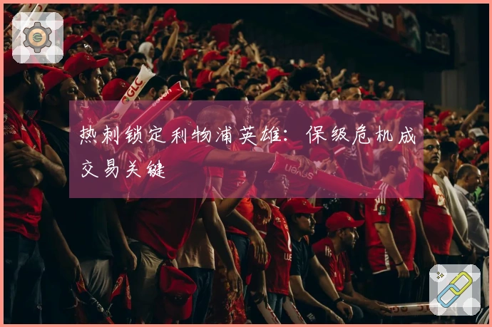 热刺锁定利物浦英雄：保级危机成交易关键