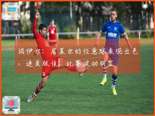 诺伊尔：居莱尔的任意球表现出色，速度极佳；比赛波动明显