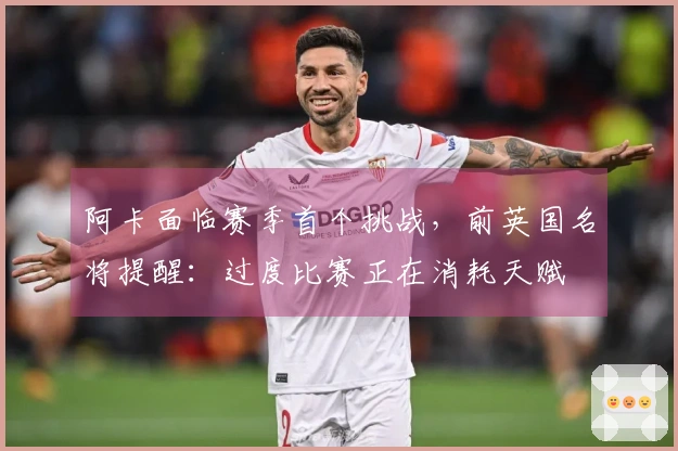 阿卡面临赛季首个挑战,前英国名将提醒:过度比赛正在消耗天赋