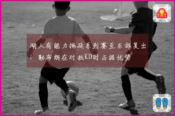湖人有能力拖延系列赛至东部复出，勒布朗在对抗KD时占据优势