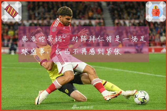 弗洛伦蒂诺：对阵拜仁将是一场足球盛事，我已不再感到紧张