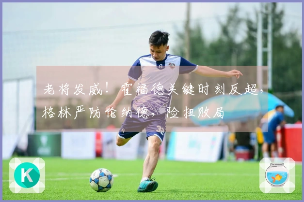 老将发威！霍福德关键时刻反超，格林严防伦纳德，险扭败局