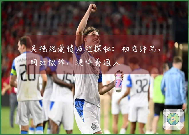 吴艳妮爱情历程探秘：初恋师兄，网红欺诈，现伴普通人