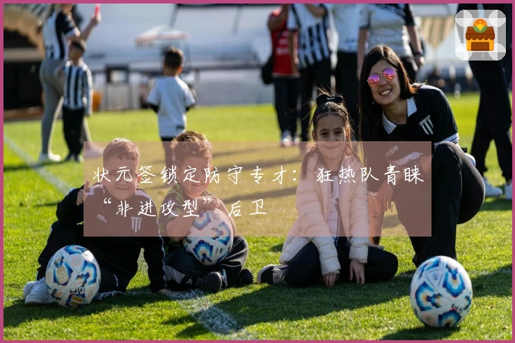 状元签锁定防守专才：狂热队青睐“非进攻型”后卫