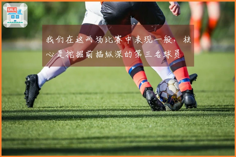 我们在这两场比赛中表现一般，核心是挖掘前插纵深的第三名球员