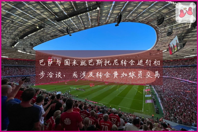 巴萨与国米就巴斯托尼转会进行初步洽谈，或涉及转会费加球员交易