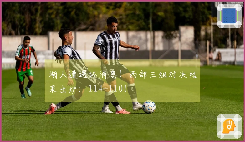 湖人遭遇坏消息！西部三组对决结果出炉：114-110！
