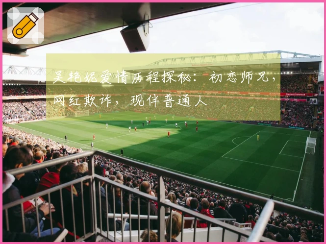 吴艳妮爱情历程探秘：初恋师兄，网红欺诈，现伴普通人