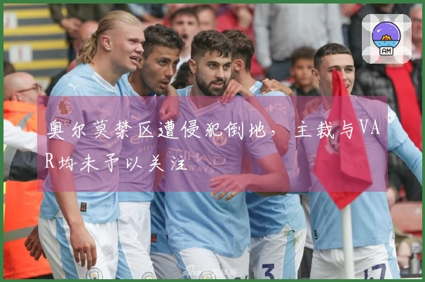 奥尔莫禁区遭侵犯倒地，主裁与VAR均未予以关注