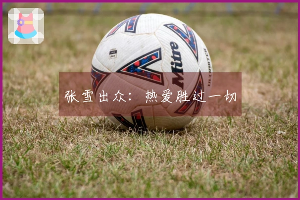 张雪出众：热爱胜过一切
