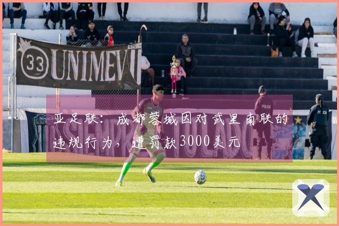 亚足联：成都蓉城因对武里南联的违规行为，遭罚款3000美元